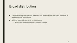Broad distribution
■ Easy pilot-testing features with both back-end data analytics and direct elicitation of
responses from participants
■ Ability to reach a broad range of respondents
– Ability to access for-pay respondents to surveys
32
 