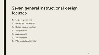 Seven general instructional design
focuses
1. Legal requirements
2. Pedagogy / andragogy
3. Digital content creation
4. Assignments
5. Assessments
6. Technologies
7. Pilot-testing and revision
40
 