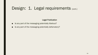 Design: 1. Legal requirements (cont.)
Legal Publication
■ Is any part of the messaging potentially libelous?
■ Is any part of the messaging potentially defamatory?
44
 
