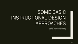 SOME BASIC
INSTRUCTIONAL DESIGN
APPROACHES
(and implied tenets)
66
 