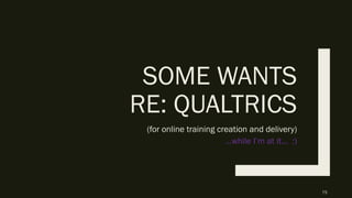 SOME WANTS
RE: QUALTRICS
(for online training creation and delivery)
…while I’m at it… :)
75
 