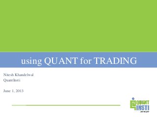 using QUANT for TRADING
Nitesh Khandelwal
QuantInsti
June 1, 2013
 