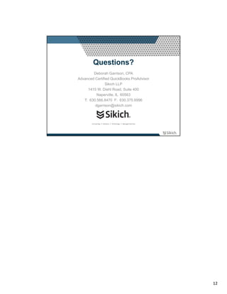 Questions?
        Deborah Garrison, CPA
Advanced Certified QuickBooks ProAdvisor
                Sikich LLP
     1415 W. Diehl Road, Suite 400
          Naperville, IL 60563
   T: 630.566.8470 F: 630.375.6996
         dgarrison@sikich.com




                                           12
 
