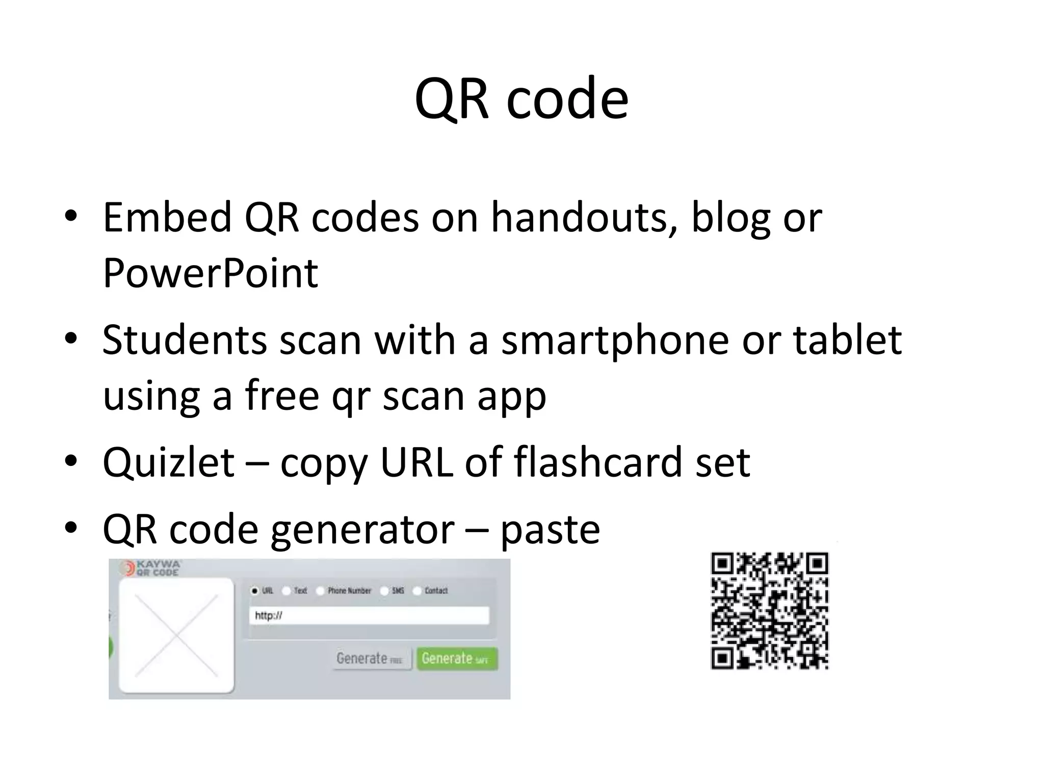 QR code
• Embed QR codes on handouts, blog or
PowerPoint
• Students scan with a smartphone or tablet
using a free qr scan app
• Quizlet – copy URL of flashcard set
• QR code generator – paste
 
