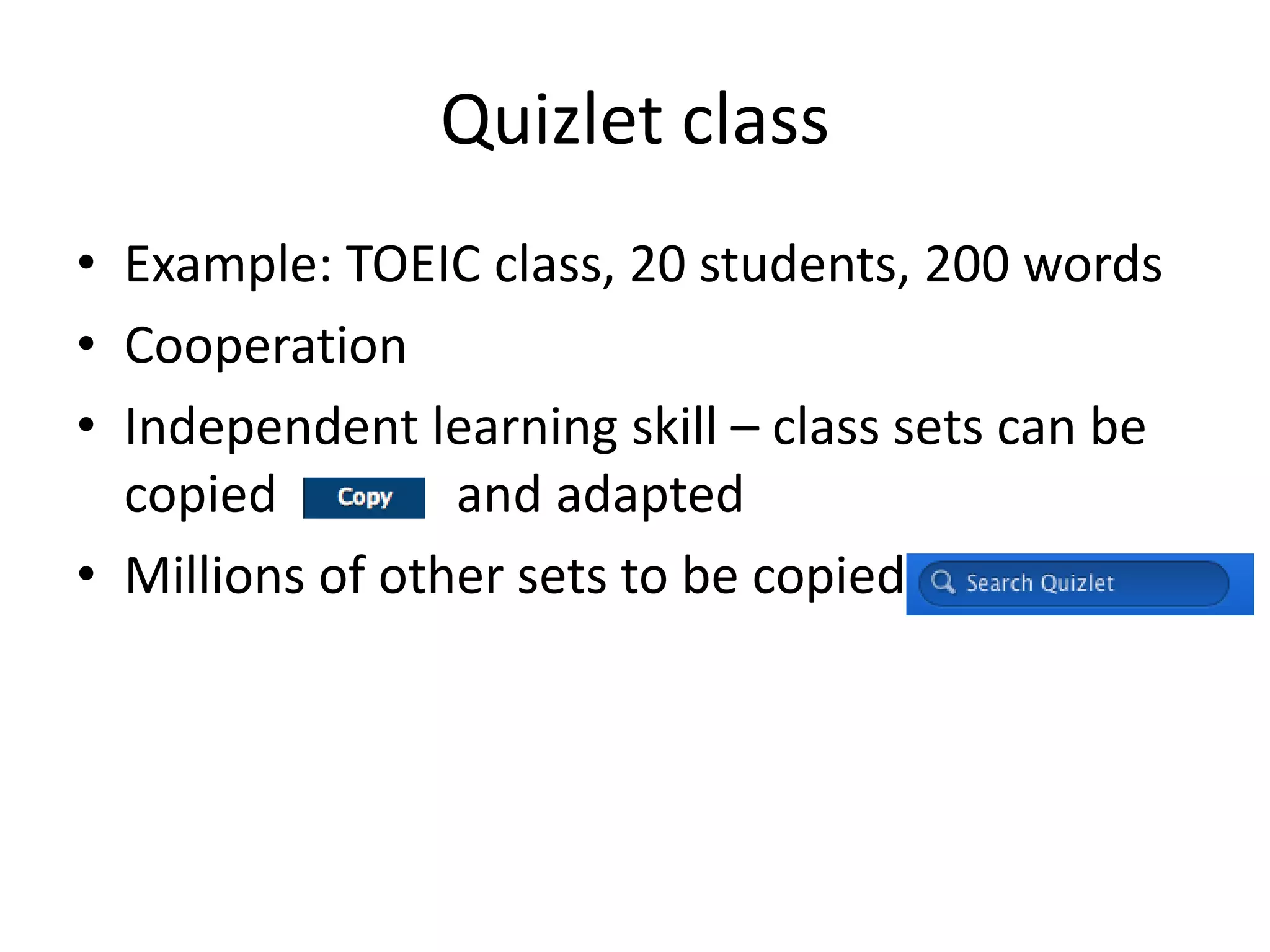 Quizlet class
• Example: TOEIC class, 20 students, 200 words
• Cooperation
• Independent learning skill – class sets can be
copied and adapted
• Millions of other sets to be copied
 