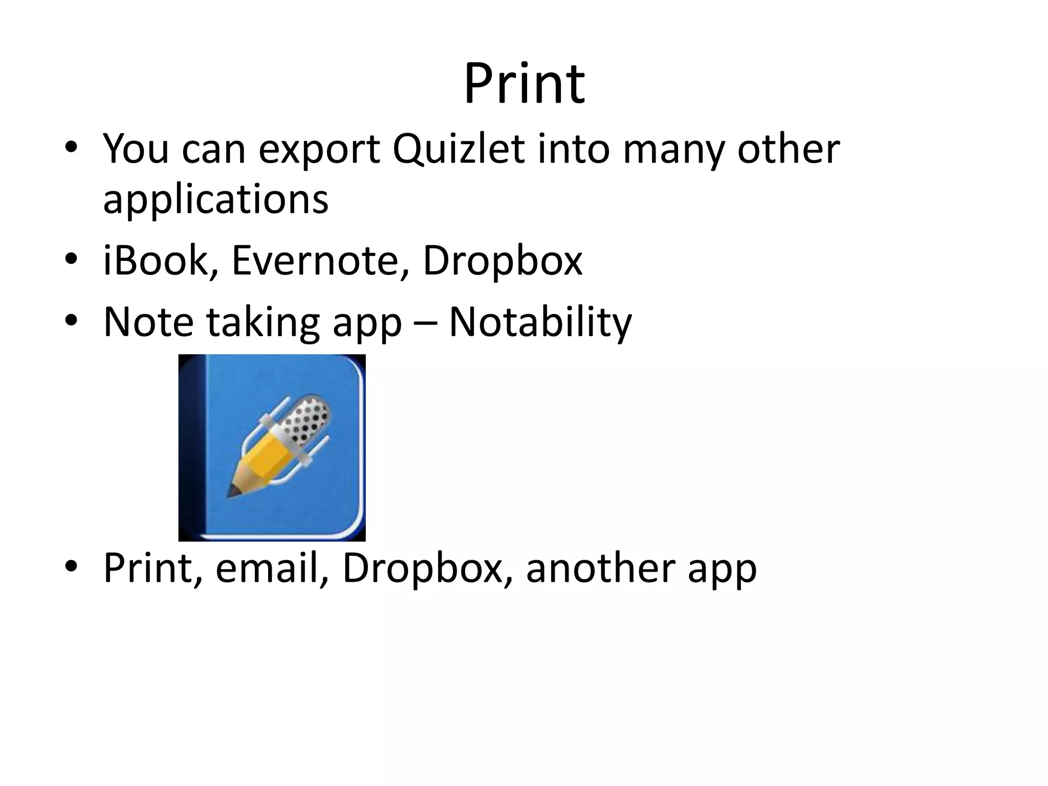 Print
• You can export Quizlet into many other
applications
• iBook, Evernote, Dropbox
• Note taking app – Notability
• Print, email, Dropbox, another app
 