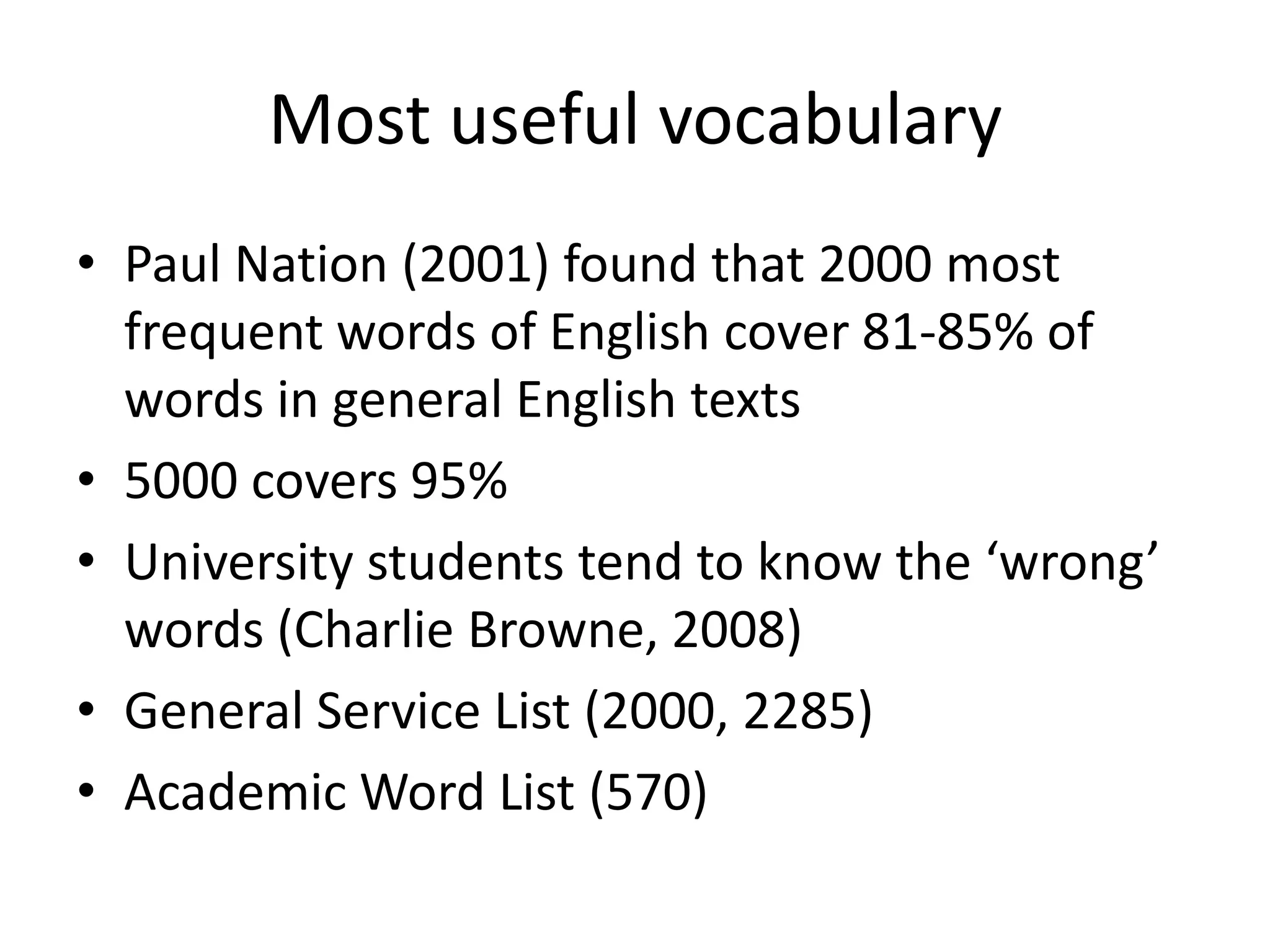 Most useful vocabulary
• Paul Nation (2001) found that 2000 most
frequent words of English cover 81-85% of
words in general English texts
• 5000 covers 95%
• University students tend to know the ‘wrong’
words (Charlie Browne, 2008)
• General Service List (2000, 2285)
• Academic Word List (570)
 