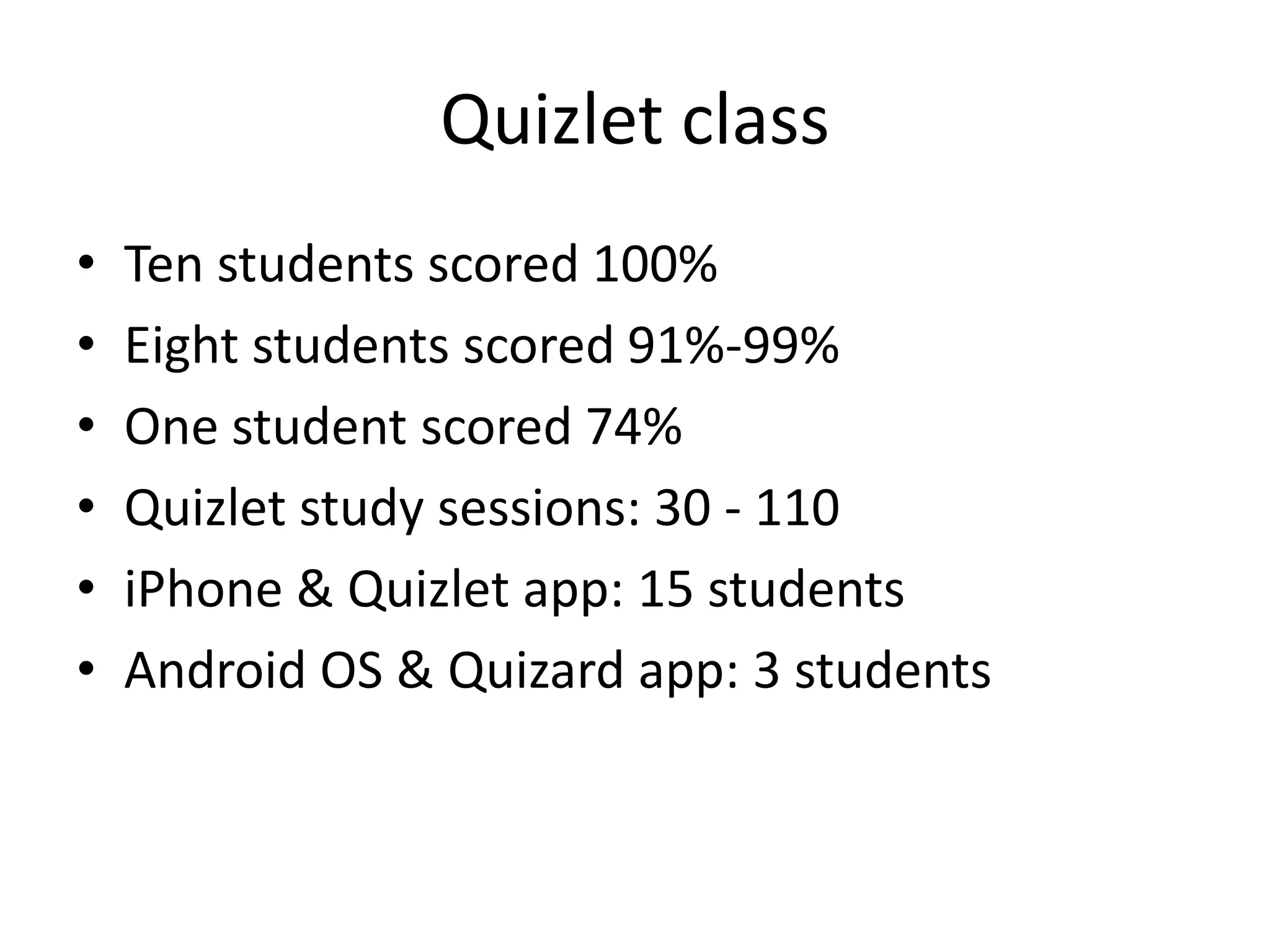 Quizlet class
• Ten students scored 100%
• Eight students scored 91%-99%
• One student scored 74%
• Quizlet study sessions: 30 - 110
• iPhone & Quizlet app: 15 students
• Android OS & Quizard app: 3 students
 