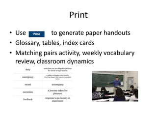 Print
• Use to generate paper handouts
• Glossary, tables, index cards
• Matching pairs activity, weekly vocabulary
review, classroom dynamics
 