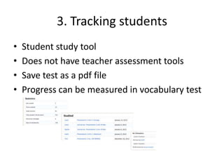 3. Tracking students
• Student study tool
• Does not have teacher assessment tools
• Save test as a pdf file
• Progress can be measured in vocabulary test
 