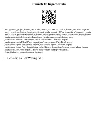 Example Of Import Javata
package final_project; import java.io.File; import java.io.IOException; import java.util.ArrayList;
import javafx.application.Application; import javafx.geometry.HPos; import javafx.geometry.Insets;
import javafx.geometry.Orientation; import javafx.geometry.Pos; import javafx.scene.Scene; import
javafx.scene.control.Alert.AlertType; import javafx.scene.control.Button; import
javafx.scene.control.Label; import javafx.scene.control.ListView; import
javafx.scene.control.ScrollPane; import javafx.scene.control.TextField; import
javafx.scene.layout.BorderPane; import javafx.scene.layout.GridPane; import
javafx.scene.layout.Pane; import javax.swing.JButton; import javafx.scene.layout.VBox; import
javafx.scene.text.Font; import ... Show more content on Helpwriting.net ...
Once this is met, reset column and increment
... Get more on HelpWriting.net ...
 