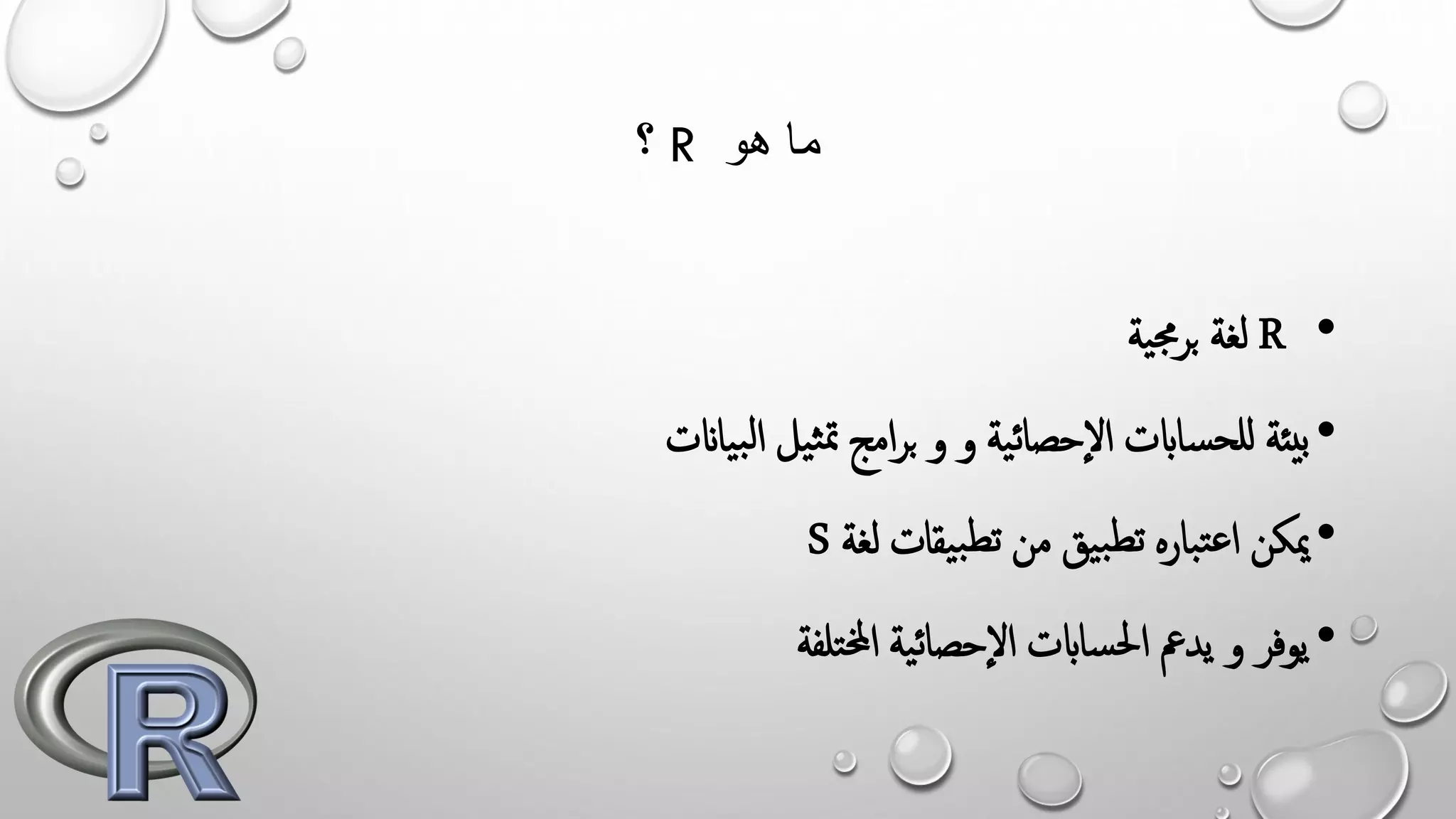 ‫؟‬ R ‫هو‬ ‫ما‬
•R‫ية‬‫جم‬‫ر‬‫ب‬ ‫لغة‬
•‫و‬ ‫ية‬‫ئ‬‫إحصا‬‫ل‬‫ا‬ ‫ساابت‬‫للح‬ ‫بيئة‬‫و‬‫ياانت‬‫ب‬‫ل‬‫ا‬ ‫يل‬‫ث‬‫مت‬ ‫امج‬‫ر‬‫ب‬
•‫لغة‬ ‫يقات‬‫ب‬‫تط‬ ‫من‬ ‫يق‬‫ب‬‫تط‬ ‫باره‬‫ت‬‫ع‬‫ا‬ ‫ميكن‬S
•‫تلفة‬‫خمل‬‫ا‬ ‫ية‬‫ئ‬‫إحصا‬‫ل‬‫ا‬ ‫ساابت‬‫حل‬‫ا‬ ‫يدمع‬ ‫و‬ ‫يوفر‬
 