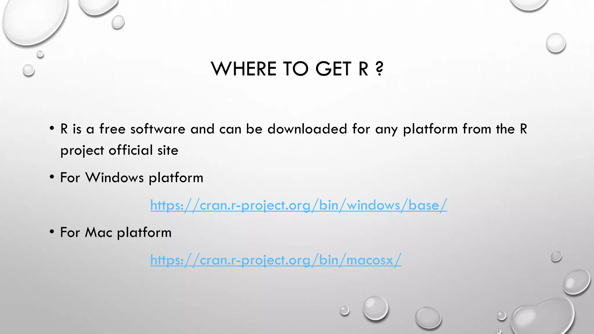 WHERE TO GET R ?
• R is a free software and can be downloaded for any platform from the R
project official site
• For Windows platform
https://cran.r-project.org/bin/windows/base/
• For Mac platform
https://cran.r-project.org/bin/macosx/
 