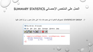 SUMMARY STATISTICS ‫اإلحصائي‬ ‫الملخص‬ ‫على‬ ‫العمل‬
(STATISTICS BY GROUP 1:‫العمل‬ ‫ثم‬ ‫من‬ ‫و‬ ‫معين‬ ‫عامل‬ ‫على‬ ‫بناءا‬ ‫مجموعات‬ ‫في‬ ‫المتغيرات‬ ‫قيم‬ ‫تجميع‬‫عليها‬
 