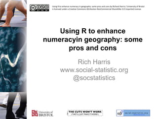 Using R to enhance numeracyin geography: some pros and cons  Rich Harriswww.social-statistic.org@socstatistics Using R to enhance numeracy in geography: some pros and cons by Richard Harris / University of Bristol is licensed under a Creative Commons Attribution-NonCommercial-ShareAlike 3.0 Unported License. 