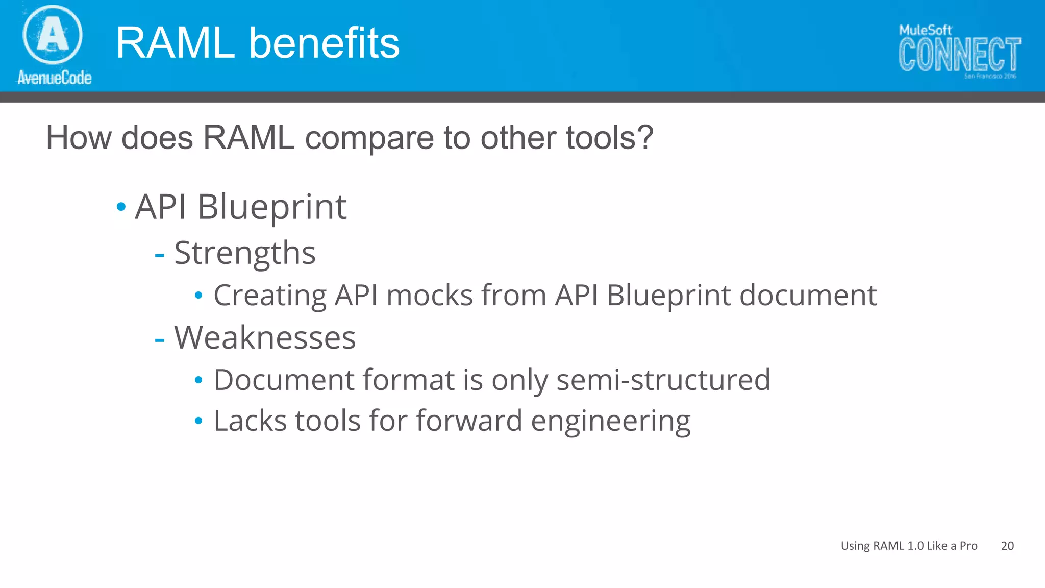 Using RAML 1.0 Like a Pro
RAML benefits
• API Blueprint
- Strengths
• Creating API mocks from API Blueprint document
- Weaknesses
• Document format is only semi-structured
• Lacks tools for forward engineering
How does RAML compare to other tools?
20
 