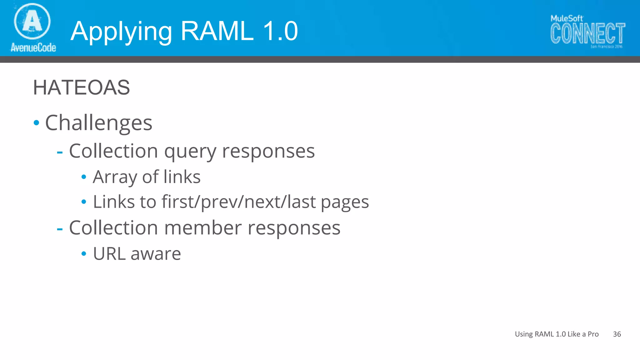 Using RAML 1.0 Like a Pro
Applying RAML 1.0
• Challenges
- Collection query responses
• Array of links
• Links to first/prev/next/last pages
- Collection member responses
• URL aware
HATEOAS
36
 