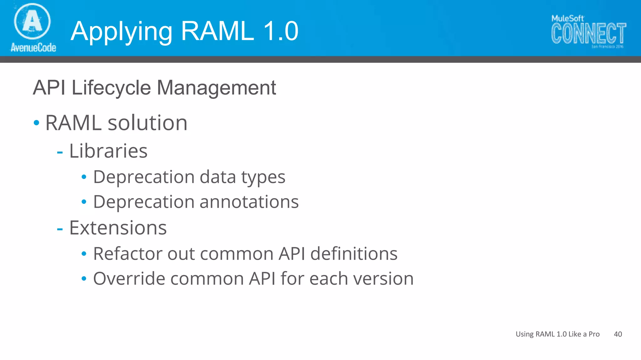 Using RAML 1.0 Like a Pro
Applying RAML 1.0
• RAML solution
- Libraries
• Deprecation data types
• Deprecation annotations
- Extensions
• Refactor out common API definitions
• Override common API for each version
API Lifecycle Management
40
 