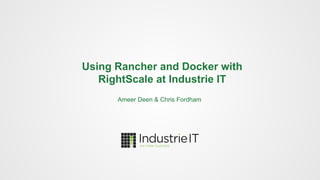 Using Rancher and Docker with
RightScale at Industrie IT
Ameer Deen & Chris Fordham
 