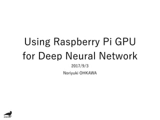 Using Raspberry Pi GPU
for Deep Neural Network
2017/9/3
Noriyuki OHKAWA
 