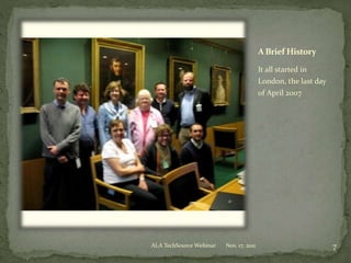 A Brief History
It all started in
London, the last day
of April 2007
Nov. 17, 2011 7ALA TechSource Webinar
 