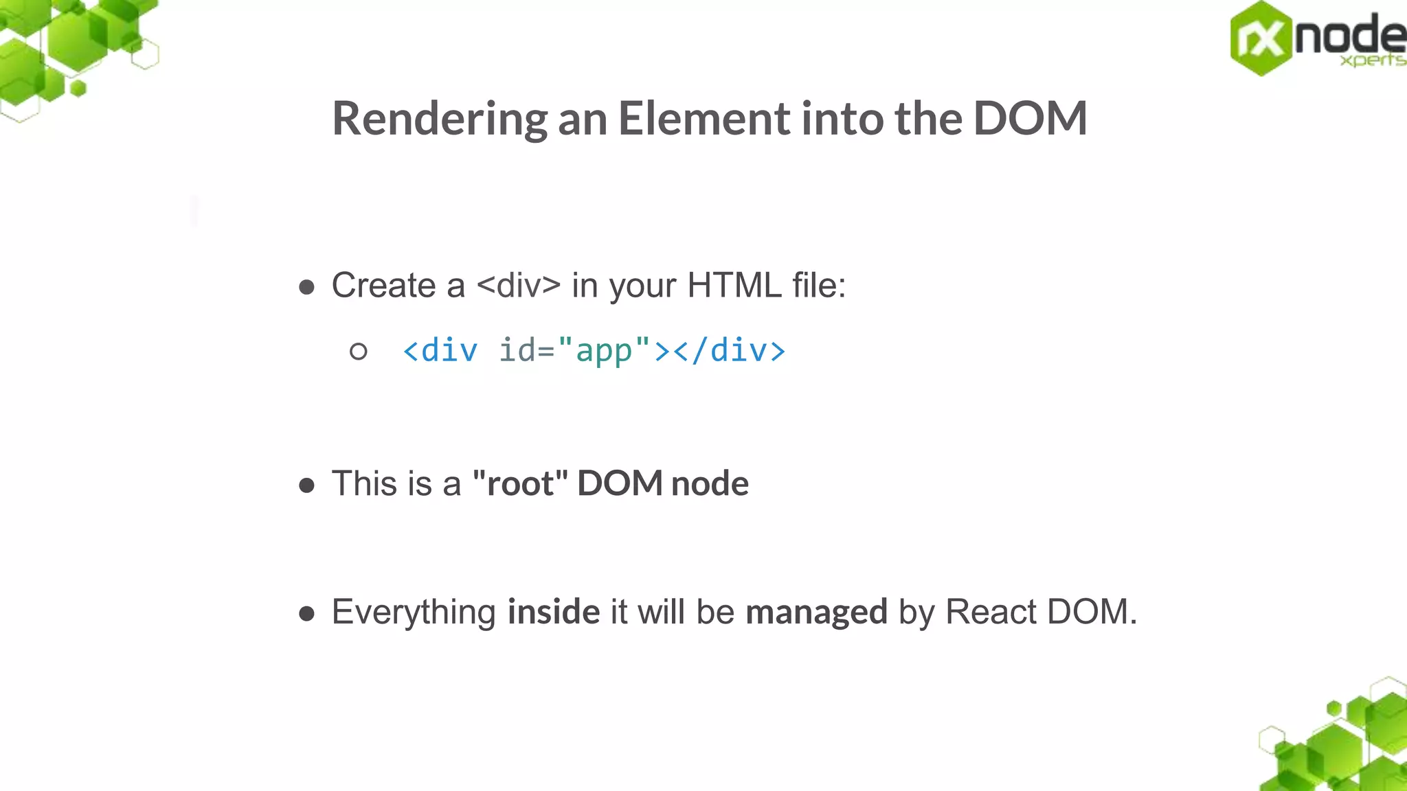 Rendering an Element into the DOM
● Create a <div> in your HTML file:
○ <div id="app"></div>
● This is a "root" DOM node
● Everything inside it will be managed by React DOM.
 
