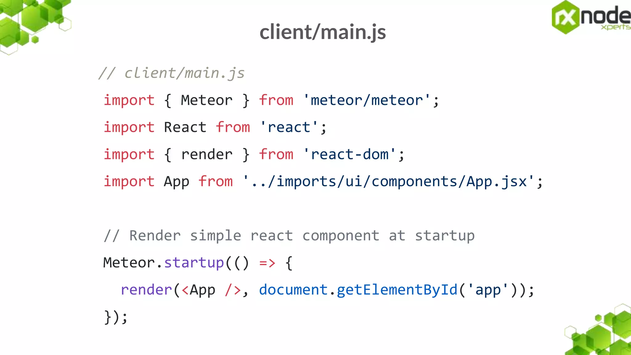 client/main.js
// client/main.js
import { Meteor } from 'meteor/meteor';
import React from 'react';
import { render } from 'react-dom';
import App from '../imports/ui/components/App.jsx';
// Render simple react component at startup
Meteor.startup(() => {
render(<App />, document.getElementById('app'));
});
 