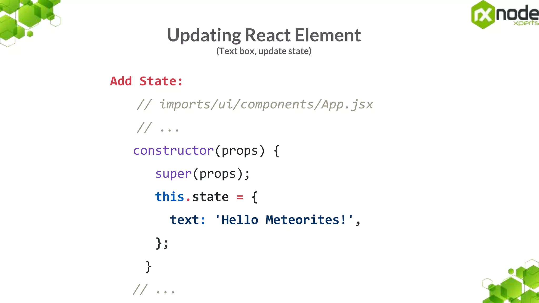 Updating React Element
(Text box, update state)
Add State:
// imports/ui/components/App.jsx
// ...
constructor(props) {
super(props);
this.state = {
text: 'Hello Meteorites!',
};
}
// ...
 