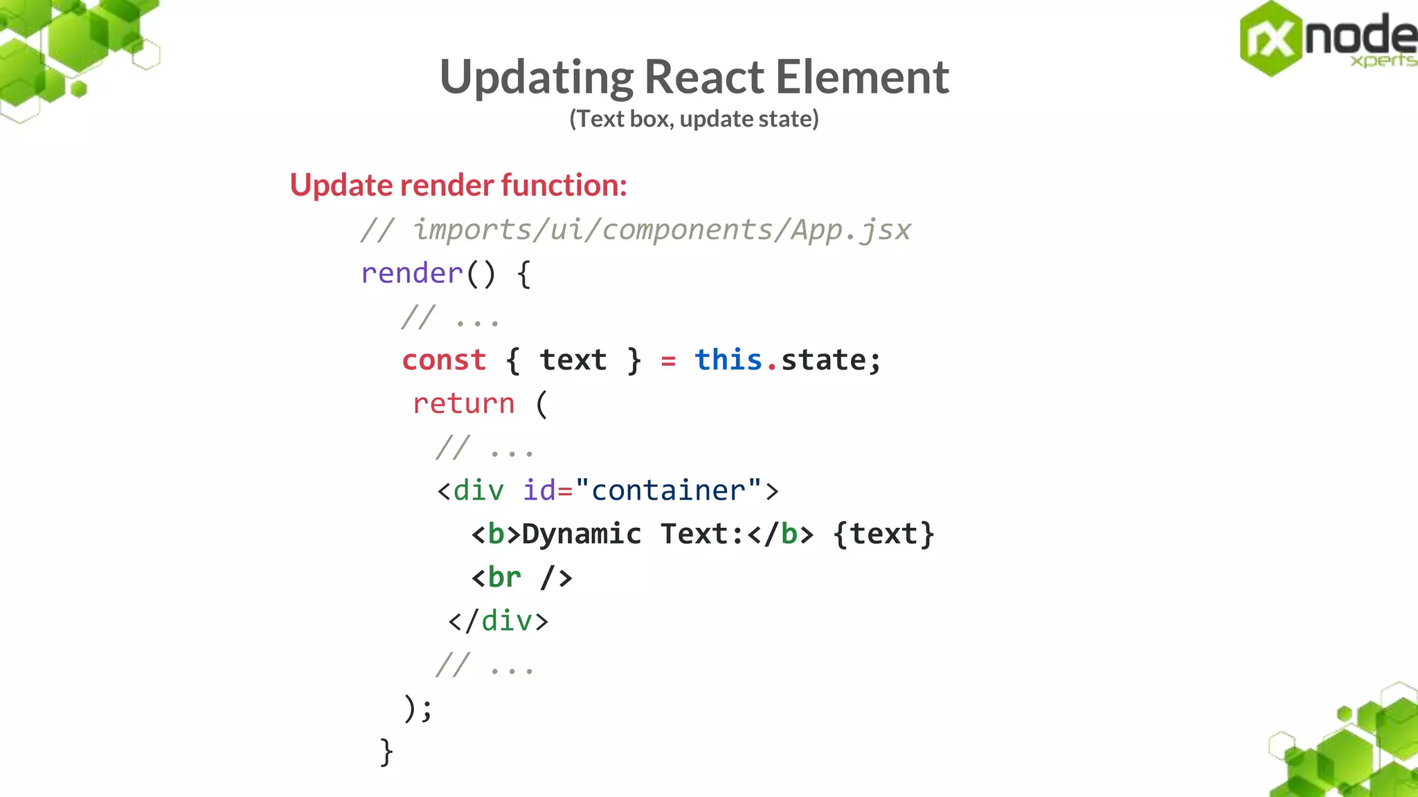 Updating React Element
(Text box, update state)
Update render function:
// imports/ui/components/App.jsx
render() {
// ...
const { text } = this.state;
return (
// ...
<div id="container">
<b>Dynamic Text:</b> {text}
<br />
</div>
// ...
);
}
 