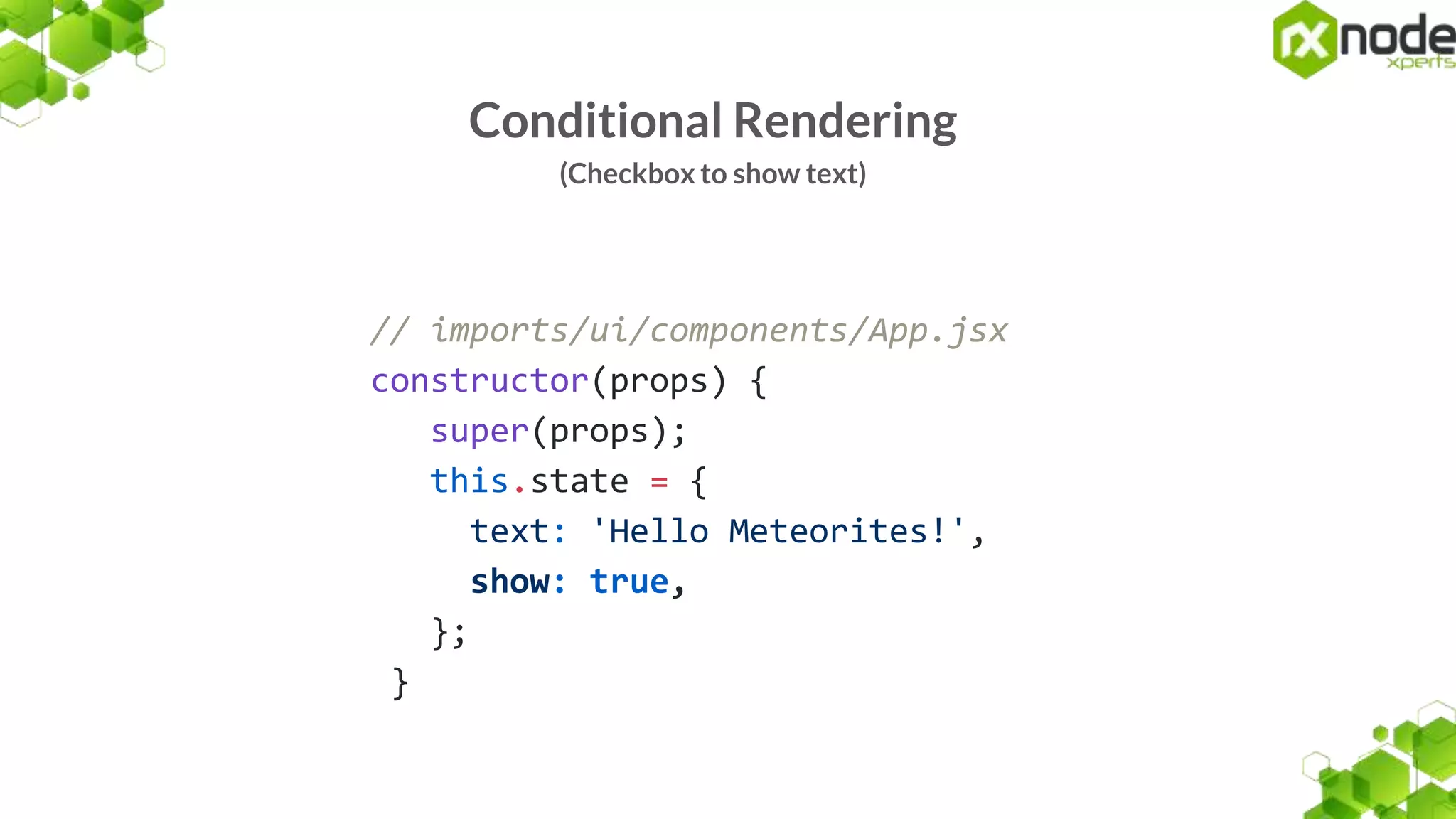 Conditional Rendering
(Checkbox to show text)
// imports/ui/components/App.jsx
constructor(props) {
super(props);
this.state = {
text: 'Hello Meteorites!',
show: true,
};
}
 