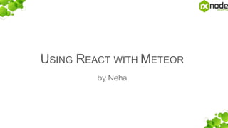 USING REACT WITH METEOR
by Neha
 