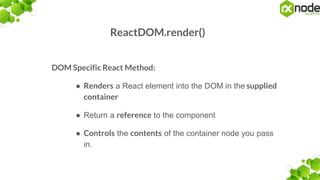 ReactDOM.render()
DOM Specific React Method:
● Renders a React element into the DOM in the supplied
container
● Return a reference to the component
● Controls the contents of the container node you pass
in.
 