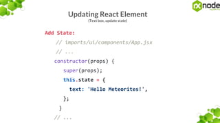 Updating React Element
(Text box, update state)
Add State:
// imports/ui/components/App.jsx
// ...
constructor(props) {
super(props);
this.state = {
text: 'Hello Meteorites!',
};
}
// ...
 