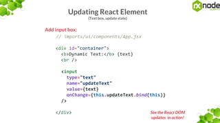 Updating React Element
(Text box, update state)
Add input box:
// imports/ui/components/App.jsx
<div id="container">
<b>Dynamic Text:</b> {text}
<br />
<input
type="text"
name="updateText"
value={text}
onChange={this.updateText.bind(this)}
/>
</div> See the React DOM
updates in action!
 