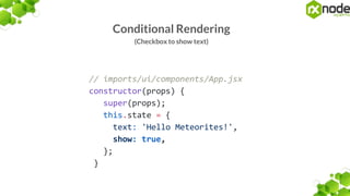Conditional Rendering
(Checkbox to show text)
// imports/ui/components/App.jsx
constructor(props) {
super(props);
this.state = {
text: 'Hello Meteorites!',
show: true,
};
}
 