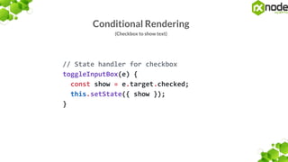 Conditional Rendering
(Checkbox to show text)
// State handler for checkbox
toggleInputBox(e) {
const show = e.target.checked;
this.setState({ show });
}
 