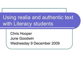 Using realia and authentic text with Literacy students Chris Hooper  June Goodwin Wednesday 9 December 2009 