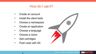 8
• Create an account
• Install the client tools
• Choose a namespace
• Create an application
• Choose a language
• Choose a name
• Add cartridges
• Push code with Git
How do I useit?
 