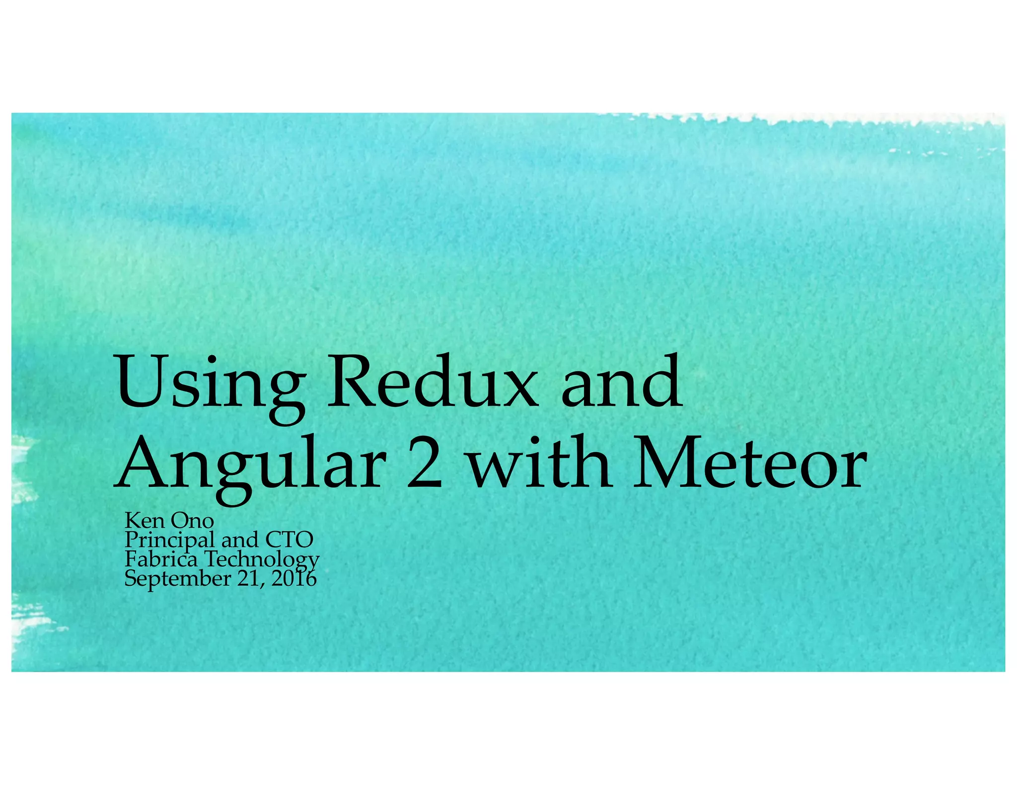 Using Redux and
Angular 2 with Meteor
Ken Ono
Principal and CTO
Fabrica Technology
September 21, 2016
 