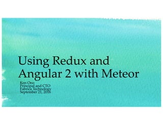 Using Redux and
Angular 2 with Meteor
Ken Ono
Principal and CTO
Fabrica Technology
September 21, 2016
 