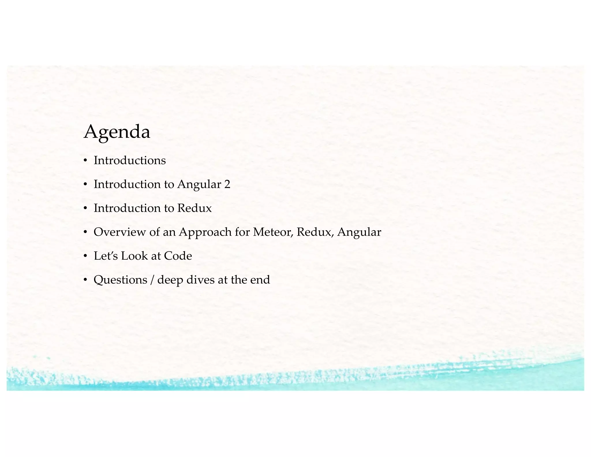 Agenda
• Introductions
• Introduction to Angular 2
• Introduction to Redux
• Overview of an Approach for Meteor, Redux, Angular
• Let’s Look at Code
• Questions / deep dives at the end
 