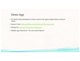 Demo App
• For Real Cards (attempts to mimic actual card, game engine does not know
rules)
• Source Code: https://github.com/kokokenada/for-real-cards
• Hosted at: http://for-real-cards.scalingo.io/
• Mobile app: Search for ”for real cards Fabrica”
 