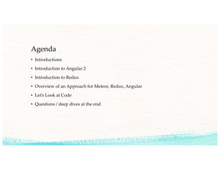 Agenda
• Introductions
• Introduction to Angular 2
• Introduction to Redux
• Overview of an Approach for Meteor, Redux, Angular
• Let’s Look at Code
• Questions / deep dives at the end
 