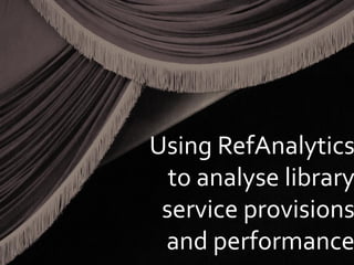 Using RefAnalytics
to analyse library
service provisions
and performance
 