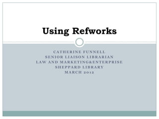 Using Refworks

      CATHERINE FUNNELL
   SENIOR LIAISON LIBRARIAN
LAW AND MARKETING&ENTERPRISE
       SHEPPARD LIBRARY
          MARCH 2012
 