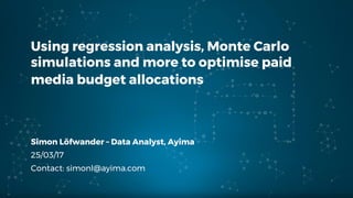 Using regression analysis, Monte Carlo
simulations and more to optimise paid
media budget allocations
Simon Löfwander – Data Analyst, Ayima
25/03/17
Contact: simonl@ayima.com
 