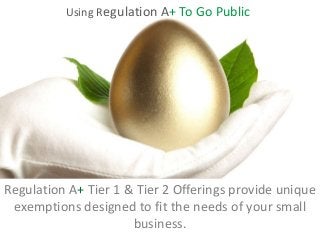 Regulation A+ & Going Public
Regulation A+ Tier 1 & Tier 2 Offerings provide unique
exemptions designed to fit the needs of your small
business.
Using Regulation A+ To Go Public
 