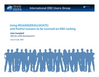#IDUG
Using RELEASE(DEALLOCATE)
and Painful Lessons to be Learned on DB2 Locking
John Campbell
DB2 for z/OS Development
Session Code: 6007
 