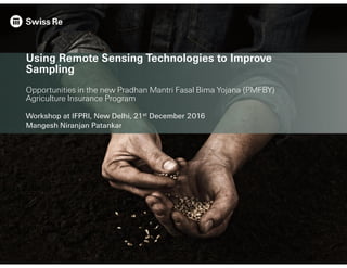 Using Remote Sensing Technologies to Improve
Sampling
Opportunities in the new Pradhan Mantri Fasal Bima Yojana (PMFBY)
Agriculture Insurance Program
Workshop at IFPRI, New Delhi, 21st December 2016
Mangesh Niranjan Patankar
 