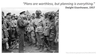 “Plans are worthless, but planning is everything.” 
Dwight Eisenhower, 1957 
http://www.loc.gov/pictures/item/96522674/ 
 
